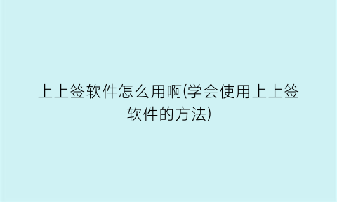 上上签软件怎么用啊(学会使用上上签软件的方法)