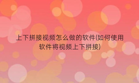 上下拼接视频怎么做的软件(如何使用软件将视频上下拼接)