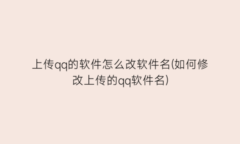 上传qq的软件怎么改软件名(如何修改上传的qq软件名)