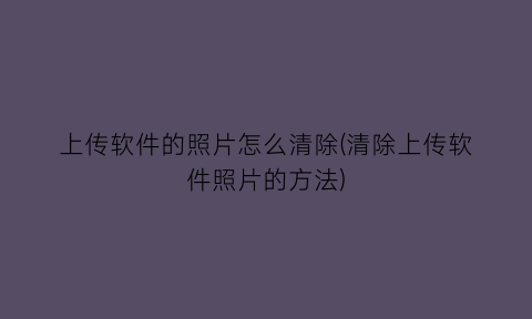 上传软件的照片怎么清除(清除上传软件照片的方法)