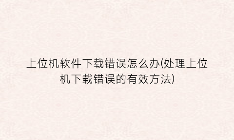 “上位机软件下载错误怎么办(处理上位机下载错误的有效方法)