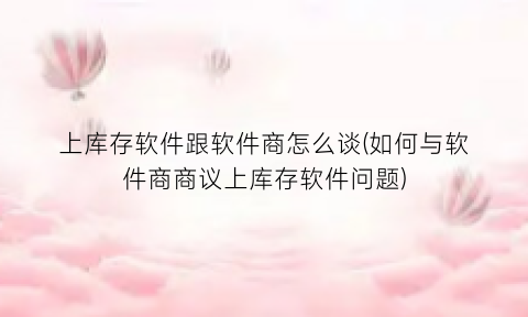 上库存软件跟软件商怎么谈(如何与软件商商议上库存软件问题)