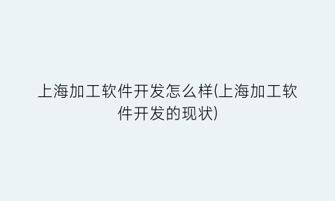 上海加工软件开发怎么样(上海加工软件开发的现状)