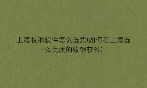 上海收银软件怎么选货(如何在上海选择优质的收银软件)