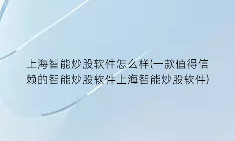 上海智能炒股软件怎么样(一款值得信赖的智能炒股软件上海智能炒股软件)