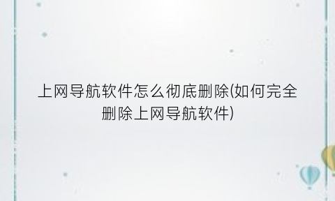 上网导航软件怎么彻底删除(如何完全删除上网导航软件)