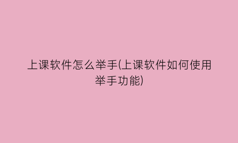 “上课软件怎么举手(上课软件如何使用举手功能)