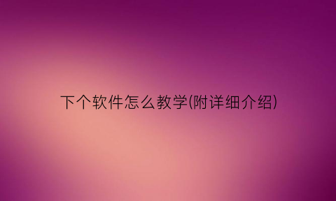 “下个软件怎么教学(附详细介绍)