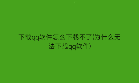 下载qq软件怎么下载不了(为什么无法下载qq软件)