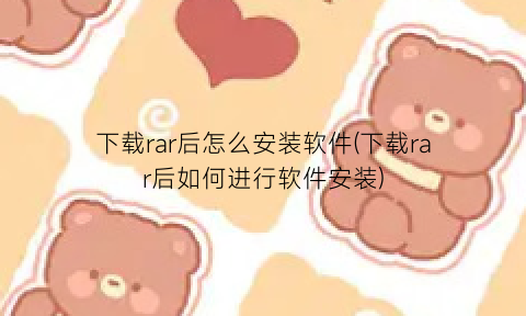 下载rar后怎么安装软件(下载rar后如何进行软件安装)