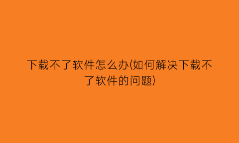 下载不了软件怎么办(如何解决下载不了软件的问题)