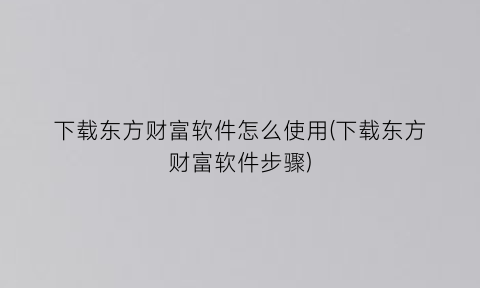 下载东方财富软件怎么使用(下载东方财富软件步骤)