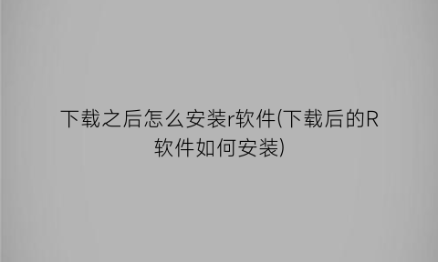 下载之后怎么安装r软件(下载后的R软件如何安装)