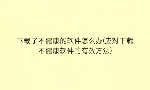 下载了不健康的软件怎么办(应对下载不健康软件的有效方法)