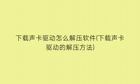 下载声卡驱动怎么解压软件(下载声卡驱动的解压方法)