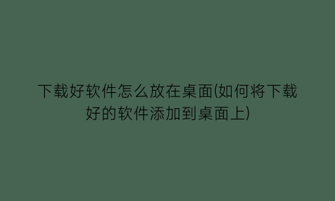 “下载好软件怎么放在桌面(如何将下载好的软件添加到桌面上)