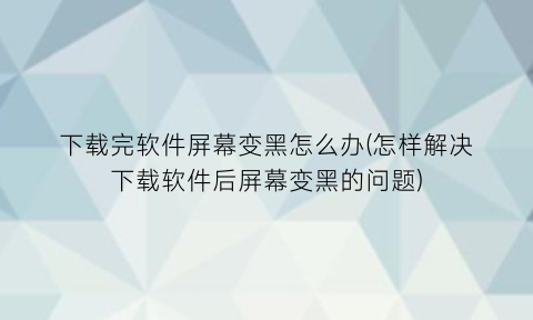 下载完软件屏幕变黑怎么办(怎样解决下载软件后屏幕变黑的问题)
