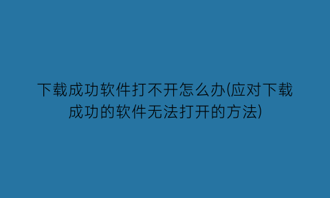 “下载成功软件打不开怎么办(应对下载成功的软件无法打开的方法)