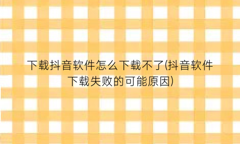 下载抖音软件怎么下载不了(抖音软件下载失败的可能原因)