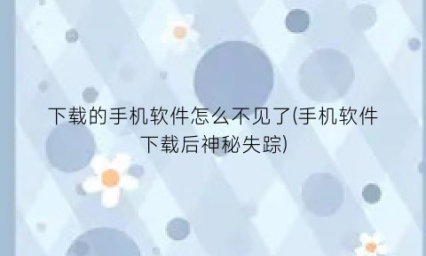 “下载的手机软件怎么不见了(手机软件下载后神秘失踪)
