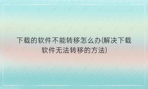 “下载的软件不能转移怎么办(解决下载软件无法转移的方法)