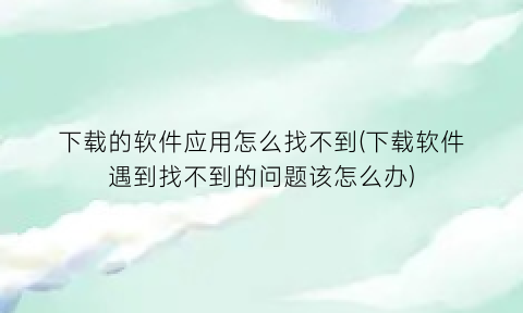 下载的软件应用怎么找不到(下载软件遇到找不到的问题该怎么办)