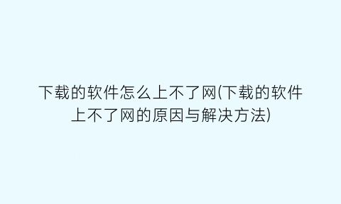 下载的软件怎么上不了网(下载的软件上不了网的原因与解决方法)