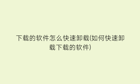 下载的软件怎么快速卸载(如何快速卸载下载的软件)