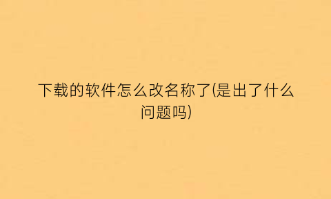 “下载的软件怎么改名称了(是出了什么问题吗)
