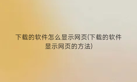 下载的软件怎么显示网页(下载的软件显示网页的方法)