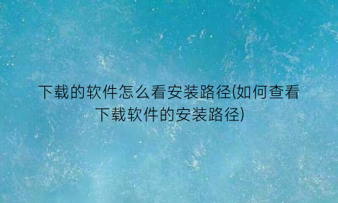 “下载的软件怎么看安装路径(如何查看下载软件的安装路径)