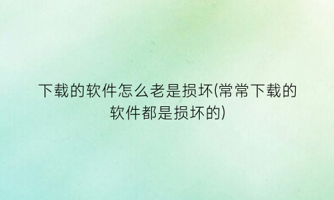 下载的软件怎么老是损坏(常常下载的软件都是损坏的)