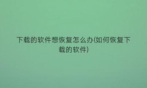 “下载的软件想恢复怎么办(如何恢复下载的软件)