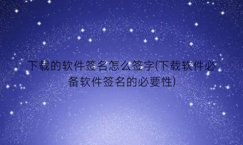 下载的软件签名怎么签字(下载软件必备软件签名的必要性)