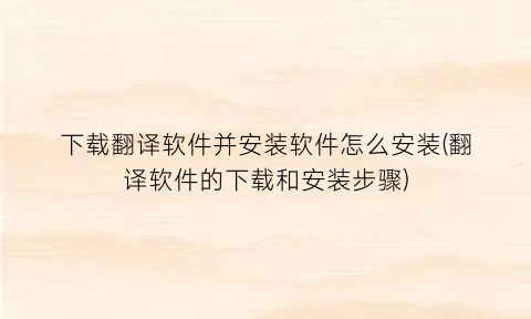 “下载翻译软件并安装软件怎么安装(翻译软件的下载和安装步骤)