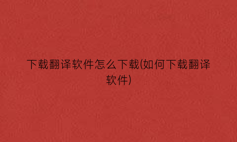 下载翻译软件怎么下载(如何下载翻译软件)