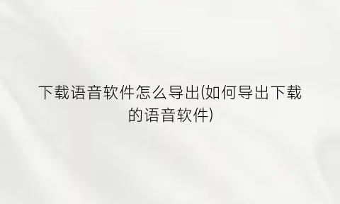 下载语音软件怎么导出(如何导出下载的语音软件)