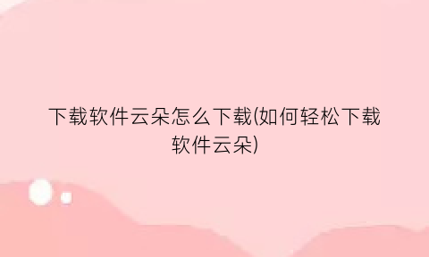 下载软件云朵怎么下载(如何轻松下载软件云朵)