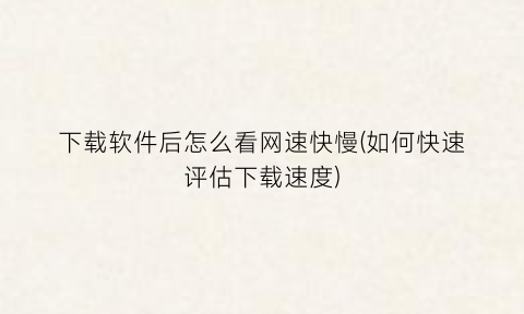 “下载软件后怎么看网速快慢(如何快速评估下载速度)