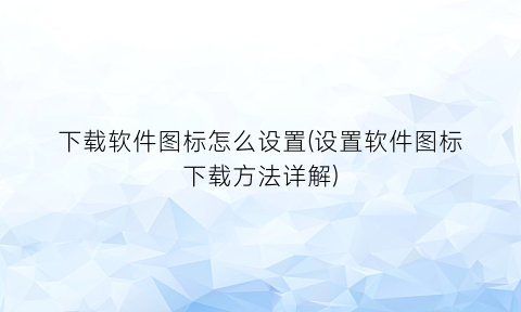 下载软件图标怎么设置(设置软件图标下载方法详解)