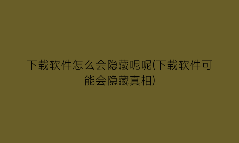 下载软件怎么会隐藏呢呢(下载软件可能会隐藏真相)