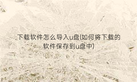 下载软件怎么导入u盘(如何将下载的软件保存到u盘中)