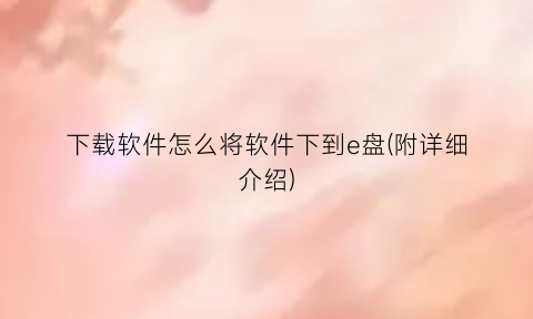 “下载软件怎么将软件下到e盘(附详细介绍)