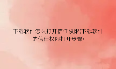 下载软件怎么打开信任权限(下载软件的信任权限打开步骤)