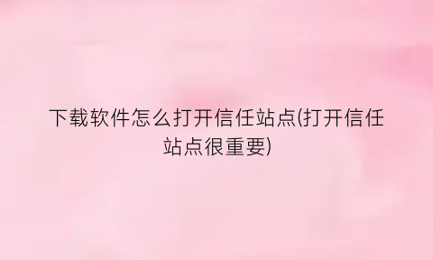 下载软件怎么打开信任站点(打开信任站点很重要)