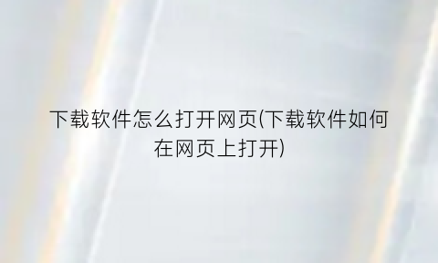 “下载软件怎么打开网页(下载软件如何在网页上打开)
