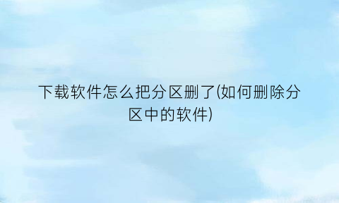 下载软件怎么把分区删了(如何删除分区中的软件)