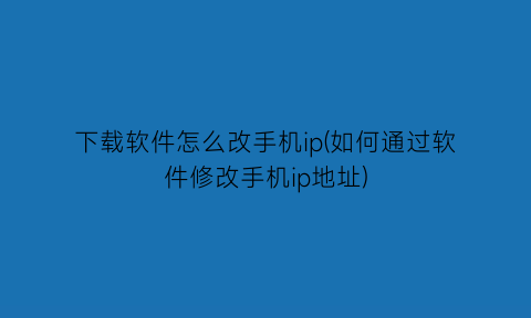 下载软件怎么改手机ip(如何通过软件修改手机ip地址)