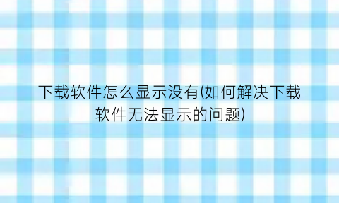 “下载软件怎么显示没有(如何解决下载软件无法显示的问题)