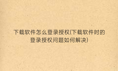 下载软件怎么登录授权(下载软件时的登录授权问题如何解决)